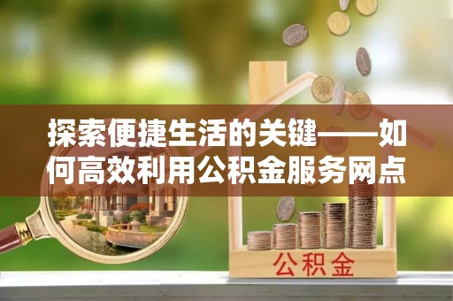 石渠探索便捷生活的关键——如何高效利用公积金服务网点查询功能