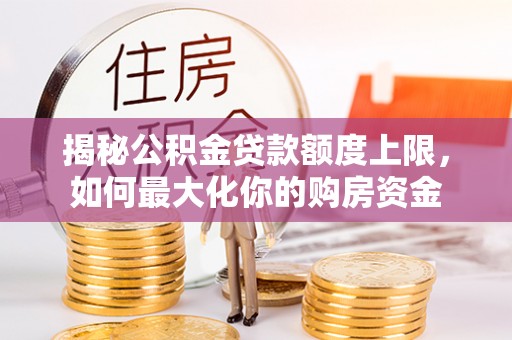 石渠揭秘公积金贷款额度上限，如何最大化你的购房资金