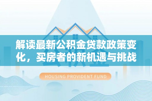 石渠解读最新公积金贷款政策变化，买房者的新机遇与挑战