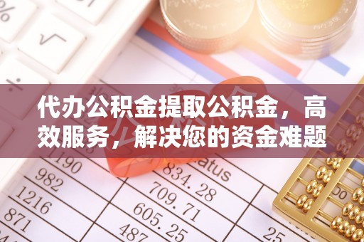 石渠代办公积金提取公积金，高效服务，解决您的资金难题