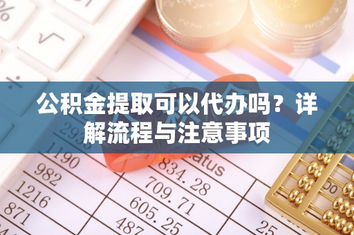 石渠公积金提取可以代办吗？详解流程与注意事项