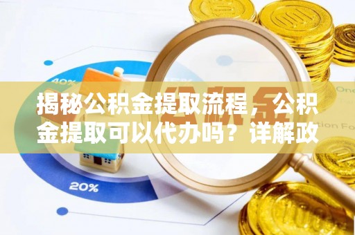 石渠揭秘公积金提取流程，公积金提取可以代办吗？详解政策与实操技巧
