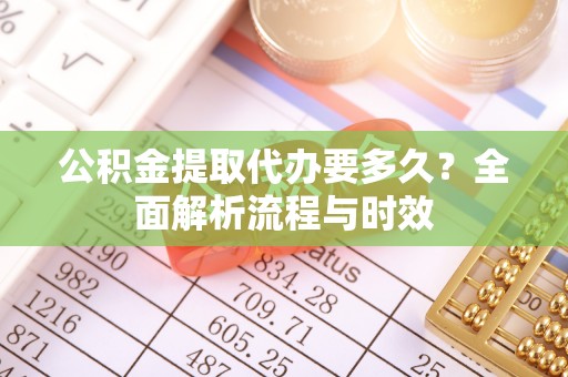 石渠公积金提取代办要多久？全面解析流程与时效