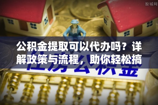 石渠公积金提取可以代办吗？详解政策与流程，助你轻松搞定！