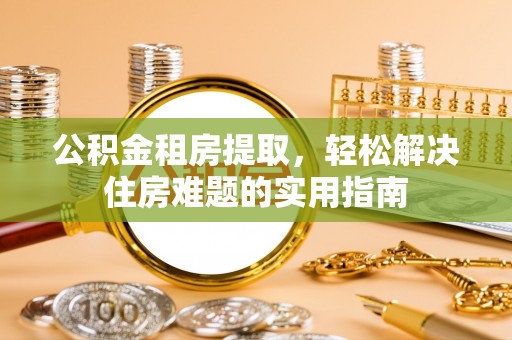 石渠公积金租房提取，轻松解决住房难题的实用指南