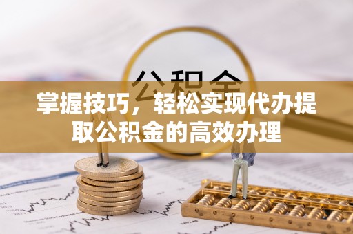 石渠掌握技巧，轻松实现代办提取公积金的高效办理