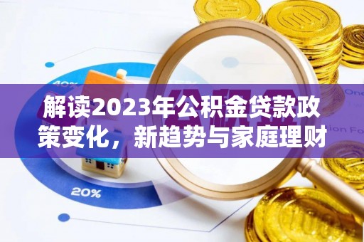石渠解读2023年公积金贷款政策变化，新趋势与家庭理财规划