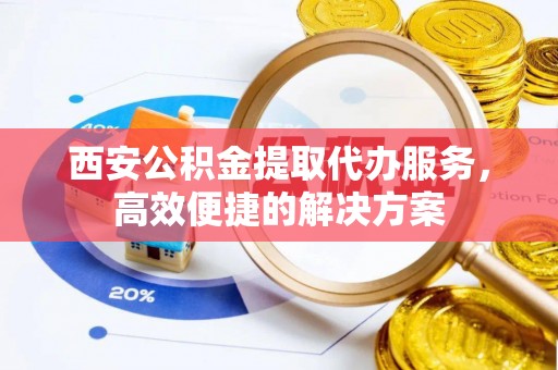 石渠西安公积金提取代办服务，高效便捷的解决方案