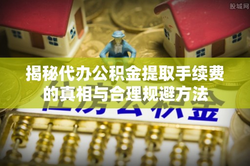 石渠揭秘代办公积金提取手续费的真相与合理规避方法
