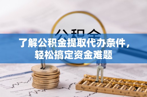 石渠了解公积金提取代办条件，轻松搞定资金难题