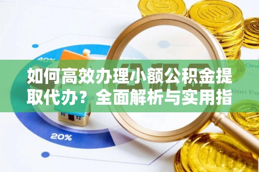 石渠如何高效办理小额公积金提取代办？全面解析与实用指南