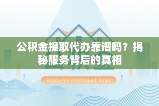 石渠公积金提取代办靠谱吗？揭秘服务背后的真相