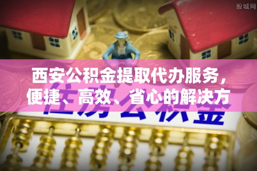 石渠西安公积金提取代办服务，便捷、高效、省心的解决方案