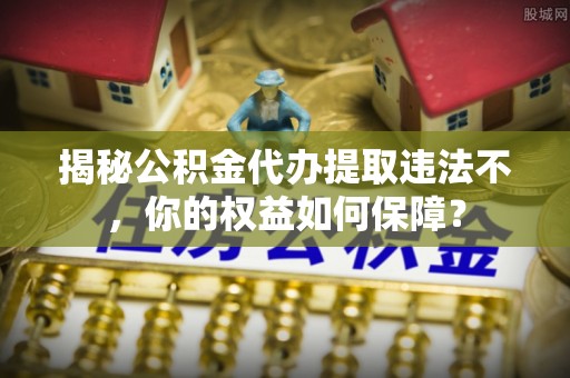 石渠揭秘公积金代办提取违法不，你的权益如何保障？
